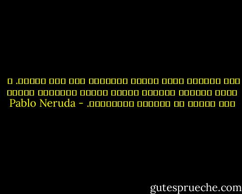إنه الصباح الذي تملؤه العاصفة<br />	في قلب الصيف.<br />	 <br />	مثل مناديل الوداع البيض تسافر الغيوم،<br />وتمضي بها الريح مع أيديها المسافرة. - Pablo Neruda