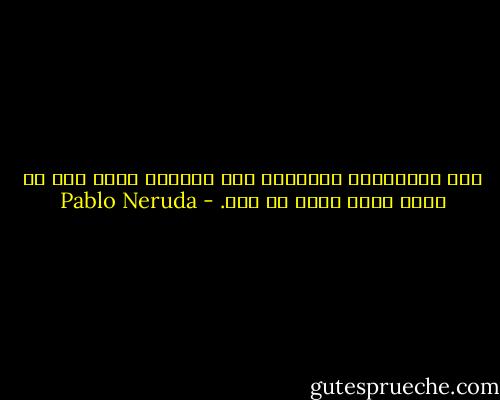 أنا اليائسُ، الكلمةُ بلا أصداء،<br />الذي فقد كل شيء، وكان لديه كل شيء. - Pablo Neruda
