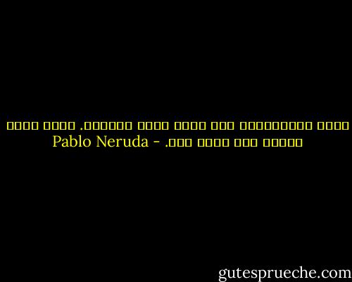 وكما لأُقرّبها مني تبحث عنها نظراتي.<br />قلبي يبحث عنها، وهي ليست معي. - Pablo Neruda