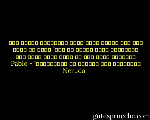 هذا كان مصيري وفيه سافر اشتياقي،<br />	وفيه سقط اشتياقي، فيكِ غرِقَ كل شيء!<br />	آه، يا مثوى الحطام، فيكِ سقط كل شيء،<br />أيُّ ألمٍ لمْ تكابديه، أية أمواجٍ لم تُغرِقْكِ! - Pablo Neruda