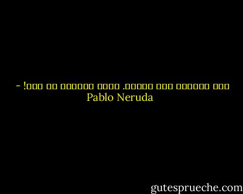 مثل البحر، مثل الزمن. فيكِ غَرِقَ كل شيء! - Pablo Neruda