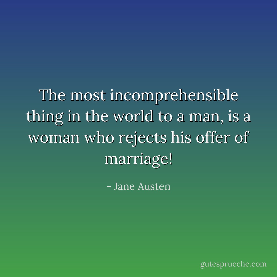 The most incomprehensible thing in the world to a man, is a woman who rejects his offer of marriage! - Jane Austen