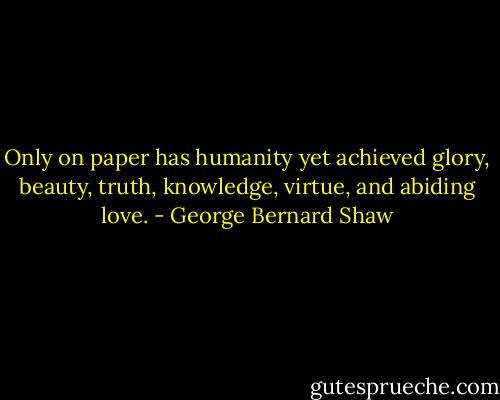 Only on paper has humanity yet achieved glory, beauty, truth, knowledge, virtue, and abiding love. - George Bernard Shaw
