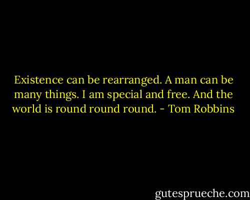 Existence can be rearranged. A man can be many things. I am special and free. And the world is round round round. - Tom Robbins