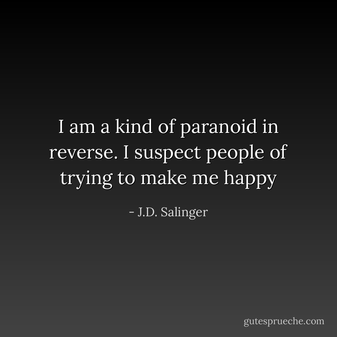 I am a kind of paranoid in reverse. I suspect people of trying to make me happy - J.D. Salinger