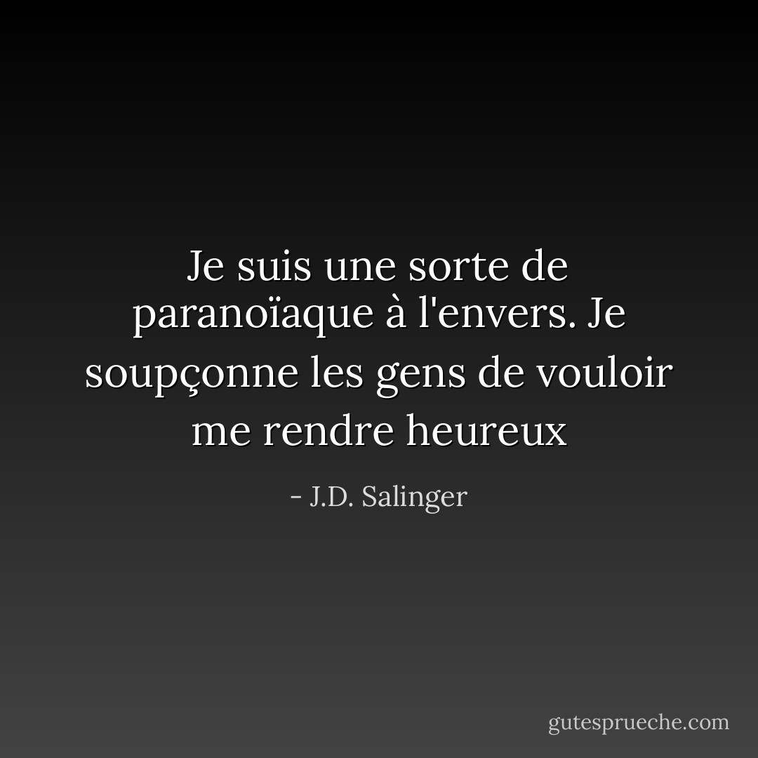 Je suis une sorte de paranoïaque à l'envers. Je soupçonne les gens de vouloir me rendre heureux - J.D. Salinger