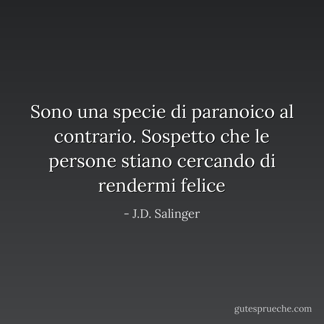 Sono una specie di paranoico al contrario. Sospetto che le persone stiano cercando di rendermi felice - J.D. Salinger