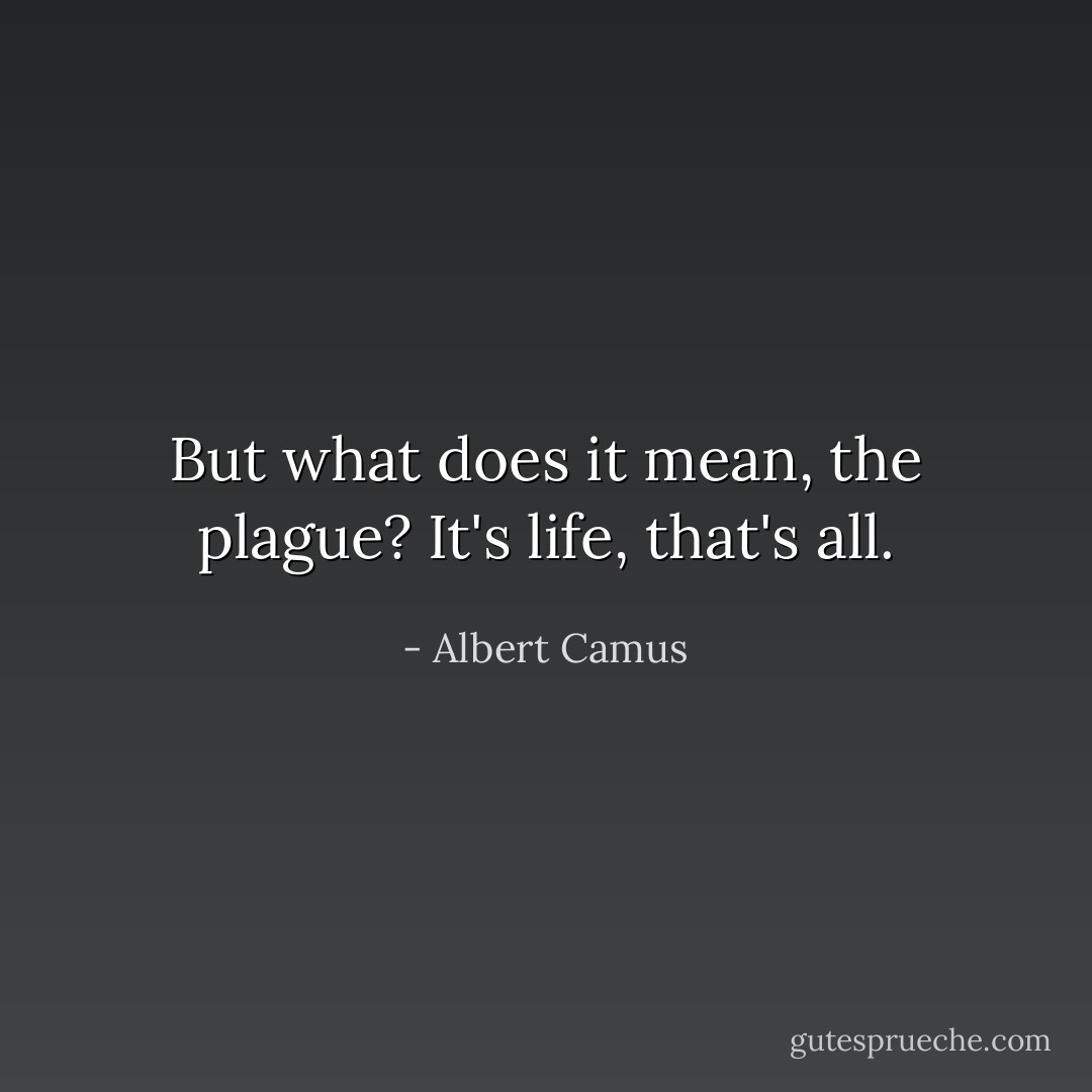 But what does it mean, the plague? It's life, that's all. - Albert Camus