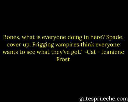 Bones, what is everyone doing in here? Spade, cover up. Frigging vampires think everyone wants to see what they've got."<br />~Cat - Jeaniene Frost