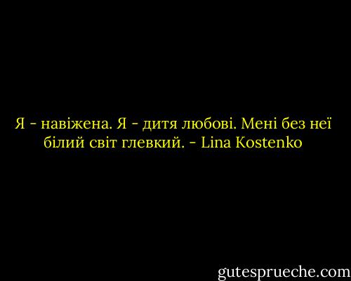 Я - навіжена. Я - дитя любові.<br />Мені без неї білий світ глевкий. - Lina Kostenko