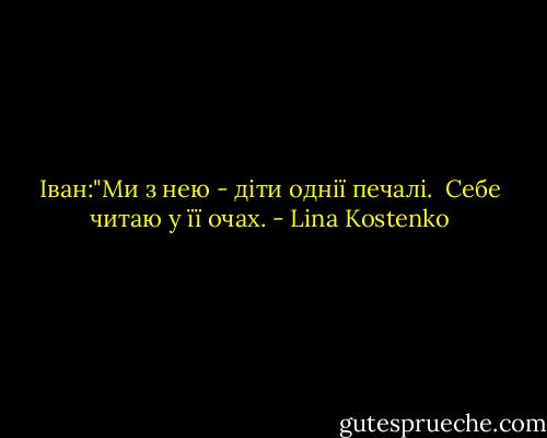 Іван:"Ми з нею - діти однії печалі.<br /> Себе читаю у її очах. - Lina Kostenko