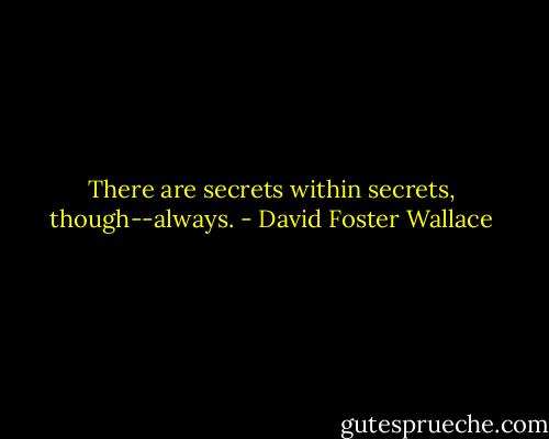 There are secrets within secrets, though--always. - David Foster Wallace