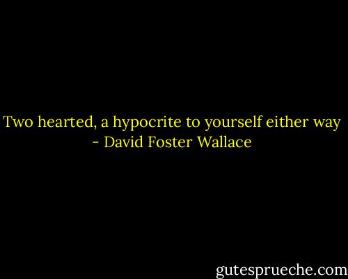 Two hearted, a hypocrite to yourself either way - David Foster Wallace