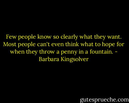 Few people know so clearly what they want. Most people can't even think what to hope for when they throw a penny in a fountain. - Barbara Kingsolver
