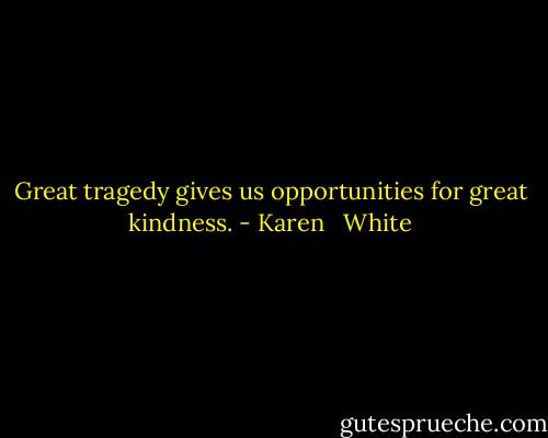 Great tragedy gives us opportunities for great kindness. - Karen   White