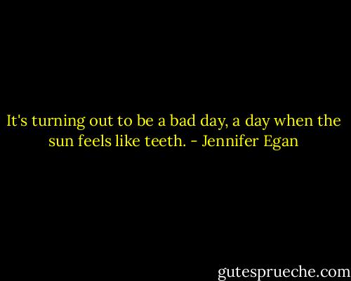 It's turning out to be a bad day, a day when the sun feels like teeth. - Jennifer Egan