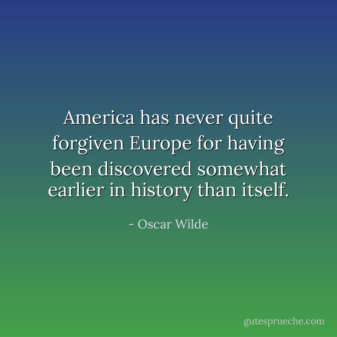 America has never quite forgiven Europe for having been discovered somewhat earlier in history than itself. - Oscar Wilde