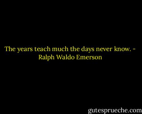 The years teach much the days never know. - Ralph Waldo Emerson
