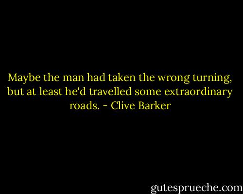 Maybe the man had taken the wrong turning, but at least he'd travelled some extraordinary roads. - Clive Barker