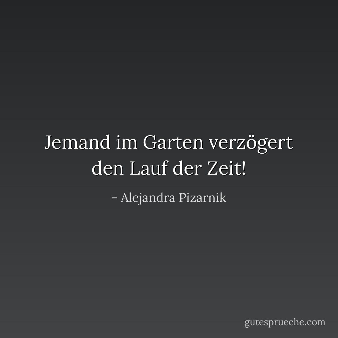 Jemand im Garten verzögert den Lauf der Zeit! - Alejandra Pizarnik<