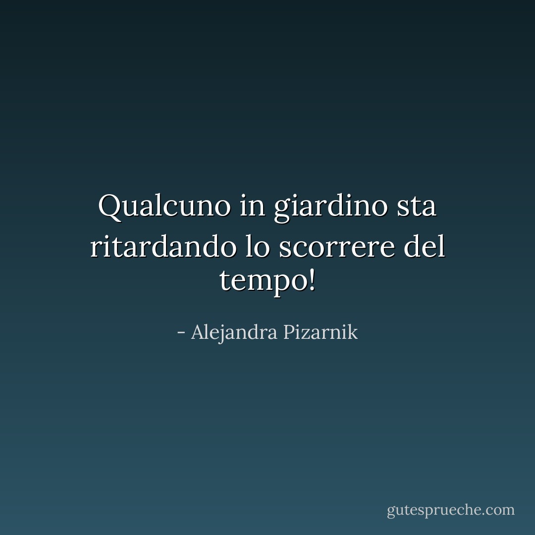 Qualcuno in giardino sta ritardando lo scorrere del tempo! - Alejandra Pizarnik