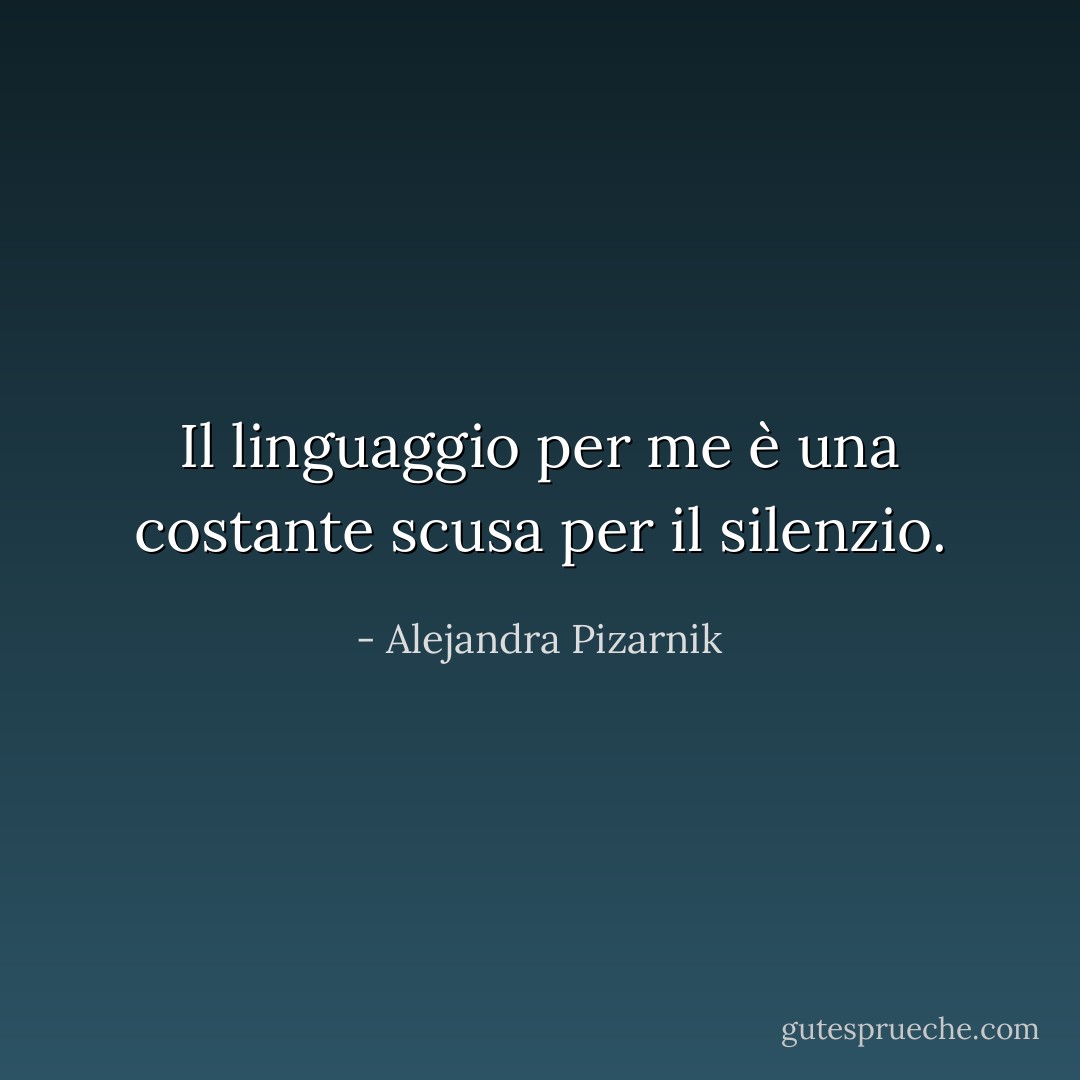 Il linguaggio per me è una costante scusa per il silenzio. - Alejandra Pizarnik