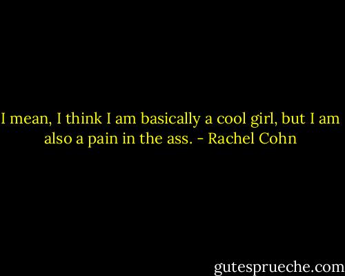 I mean, I think I am basically a cool girl, but I am also a pain in the ass. - Rachel Cohn