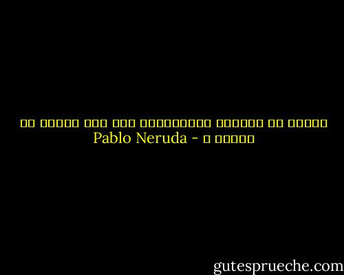 لماذا لا يدربون المروحيات على جني العسل من الشمس ؟ - Pablo Neruda