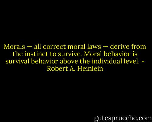 Morals — all correct moral laws — derive from the instinct to survive. Moral behavior is survival behavior above the individual level. - Robert A. Heinlein
