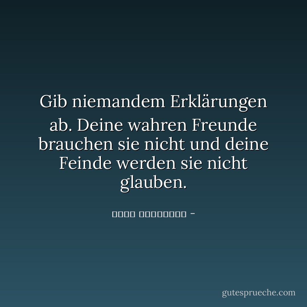 Gib niemandem Erklärungen ab. Deine wahren Freunde brauchen sie nicht und deine Feinde werden sie nicht glauben. - أحلام مستغانمي<