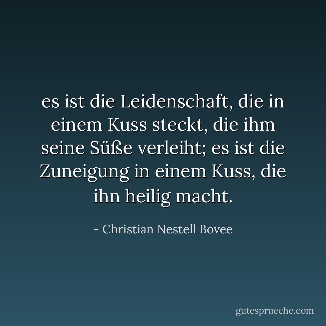 es ist die Leidenschaft, die in einem Kuss steckt, die ihm seine Süße verleiht; es ist die Zuneigung in einem Kuss, die ihn heilig macht. - Christian Nestell Bovee<