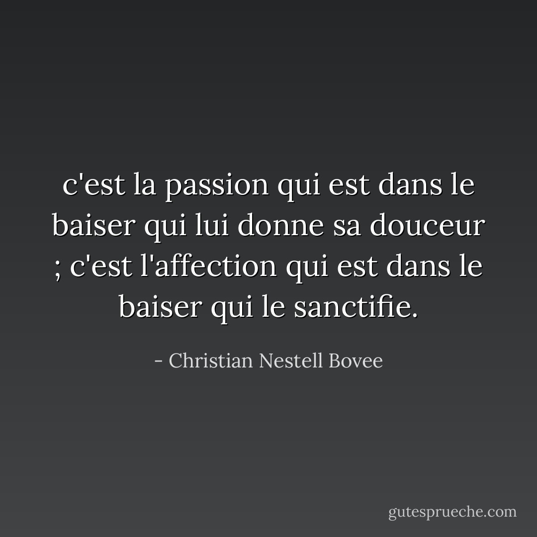 c'est la passion qui est dans le baiser qui lui donne sa douceur ; c'est l'affection qui est dans le baiser qui le sanctifie. - Christian Nestell Bovee