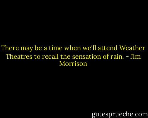There may be a time when we'll attend Weather Theatres to recall the sensation of rain. - Jim Morrison