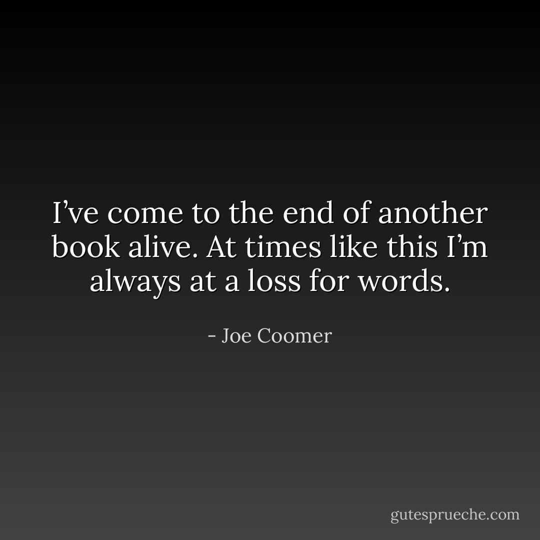 I’ve come to the end of another book alive. At times like this I’m always at a loss for words. - Joe Coomer