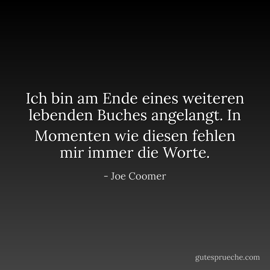 Ich bin am Ende eines weiteren lebenden Buches angelangt. In Momenten wie diesen fehlen mir immer die Worte. - Joe Coomer<