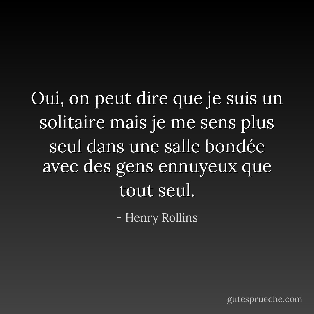 Oui, on peut dire que je suis un solitaire<br />mais je me sens plus seul dans une salle bondée avec des gens ennuyeux que tout seul. - Henry Rollins