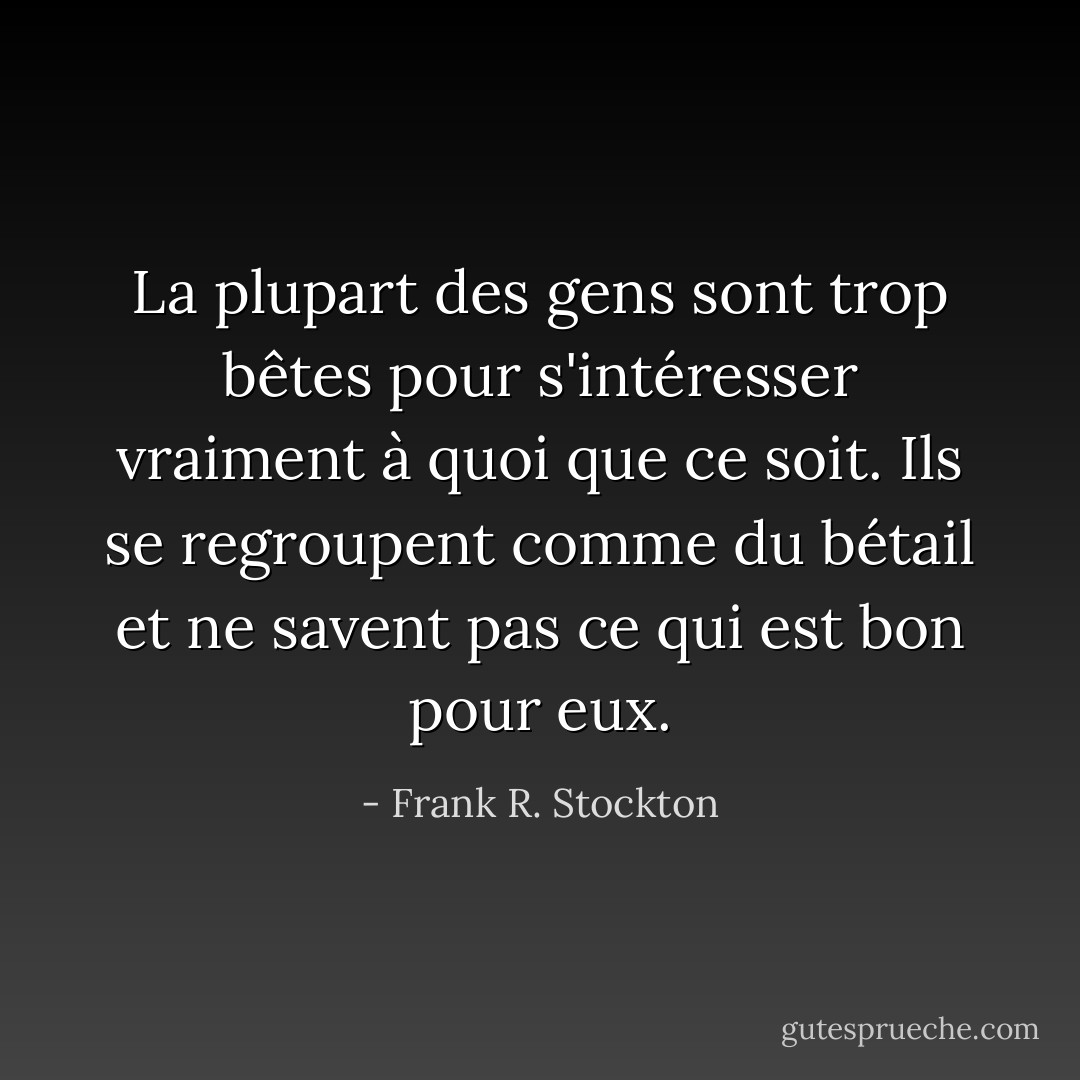 La plupart des gens sont trop bêtes pour s'intéresser vraiment à quoi que ce soit. Ils se regroupent comme du bétail et ne savent pas ce qui est bon pour eux. - Frank R. Stockton