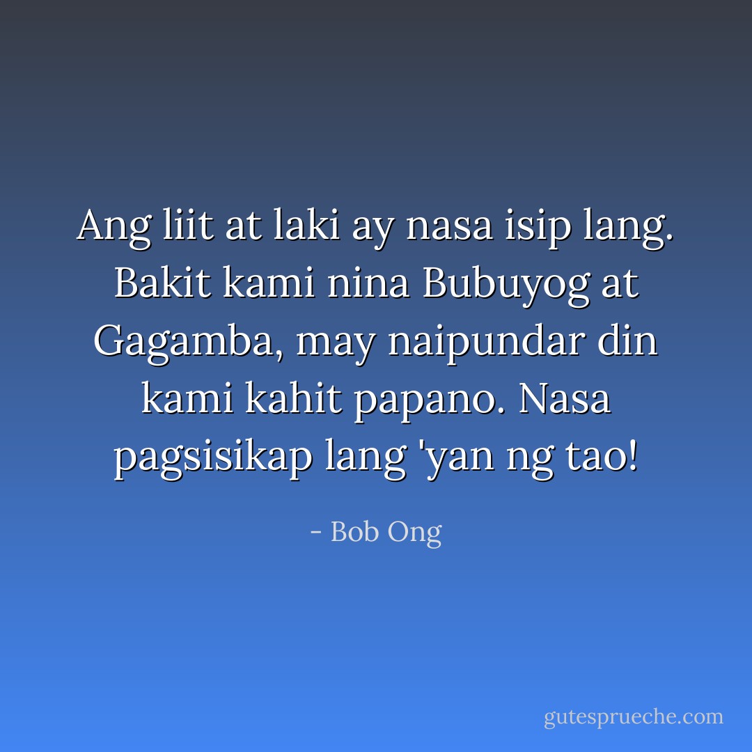 Ang liit at laki ay nasa isip lang. Bakit kami nina Bubuyog at Gagamba, may naipundar din kami kahit papano. Nasa pagsisikap lang 'yan ng tao! - Bob Ong