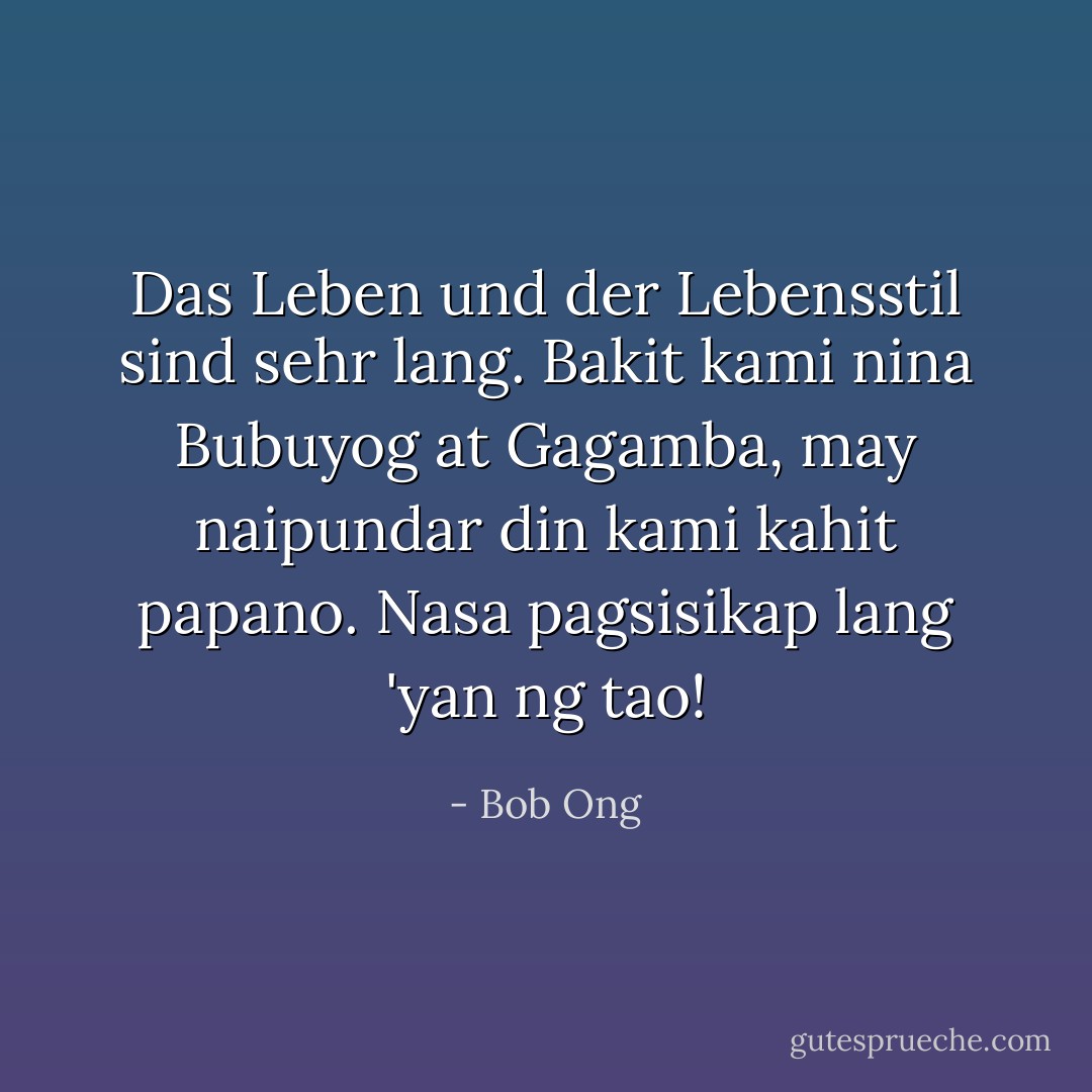 Das Leben und der Lebensstil sind sehr lang. Bakit kami nina Bubuyog at Gagamba, may naipundar din kami kahit papano. Nasa pagsisikap lang 'yan ng tao! - Bob Ong<