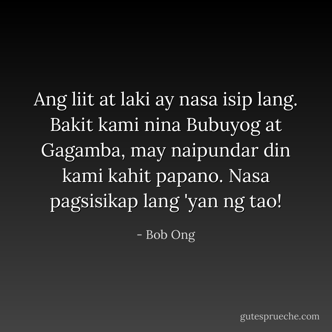 Ang liit at laki ay nasa isip lang. Bakit kami nina Bubuyog at Gagamba, may naipundar din kami kahit papano. Nasa pagsisikap lang 'yan ng tao! - Bob Ong