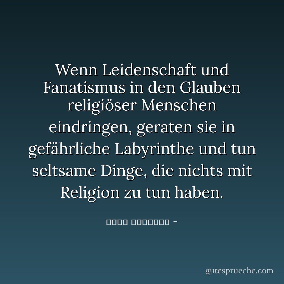 Wenn Leidenschaft und Fanatismus in den Glauben religiöser Menschen eindringen, geraten sie in gefährliche Labyrinthe und tun seltsame Dinge, die nichts mit Religion zu tun haben. - نجيب الكيلاني<