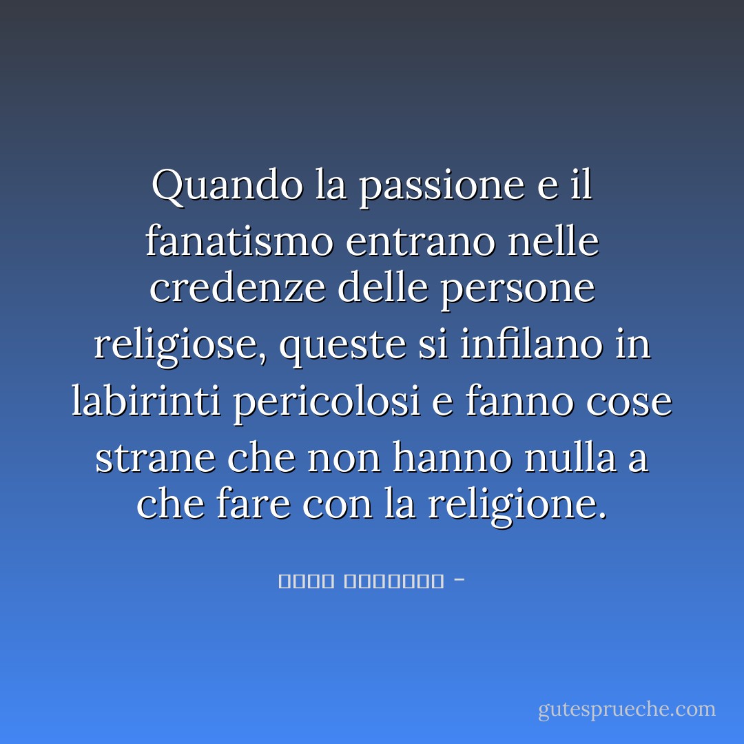 Quando la passione e il fanatismo entrano nelle credenze delle persone religiose, queste si infilano in labirinti pericolosi e fanno cose strane che non hanno nulla a che fare con la religione. - نجيب الكيلاني