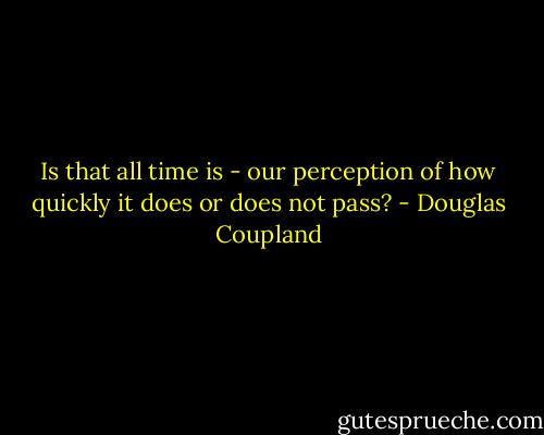 Is that all time is - our perception of how quickly it does or does not pass? - Douglas Coupland