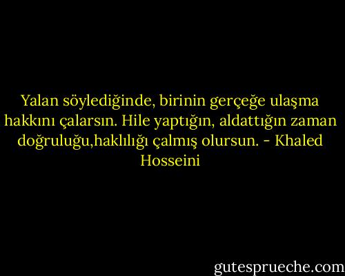 Yalan söylediğinde, birinin gerçeğe ulaşma hakkını çalarsın. Hile yaptığın, aldattığın zaman doğruluğu,haklılığı çalmış olursun. - Khaled Hosseini