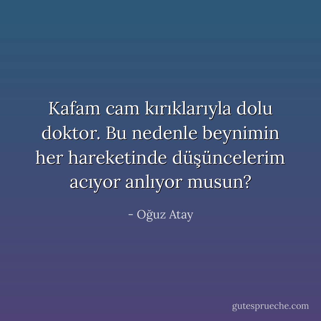 Kafam cam kırıklarıyla dolu doktor. Bu nedenle beynimin her hareketinde düşüncelerim acıyor anlıyor musun? - Oğuz Atay