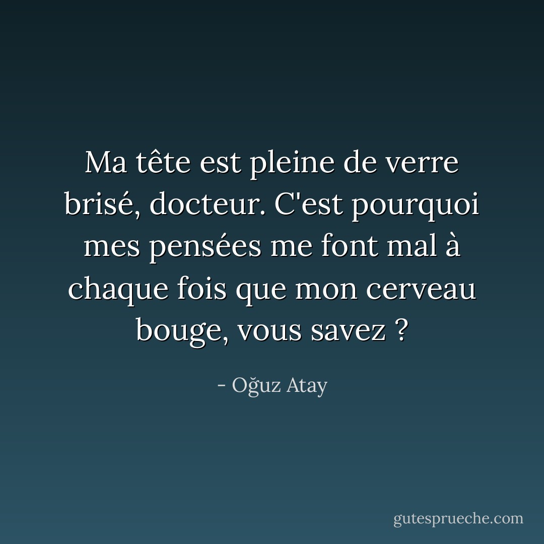 Ma tête est pleine de verre brisé, docteur. C'est pourquoi mes pensées me font mal à chaque fois que mon cerveau bouge, vous savez ? - Oğuz Atay