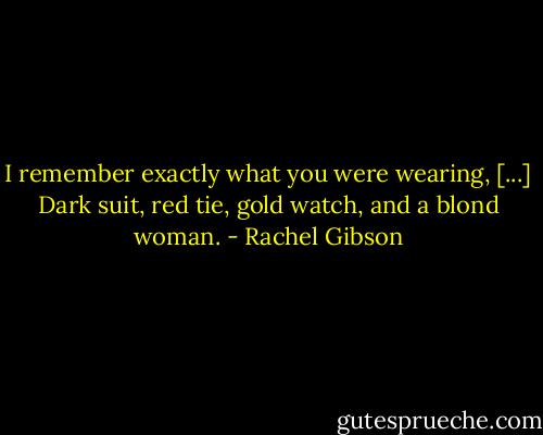 I remember exactly what you were wearing, [...] Dark suit, red tie, gold watch, and a blond woman. - Rachel Gibson