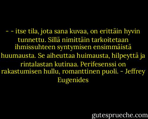 - - itse tila, jota sana kuvaa, on erittäin hyvin tunnettu. Sillä nimittäin tarkoitetaan ihmissuhteen syntymisen ensimmäistä huumausta. Se aiheuttaa huimausta, hilpeyttä ja rintalastan kutinaa. Perifesenssi on rakastumisen hullu, romanttinen puoli. - Jeffrey Eugenides