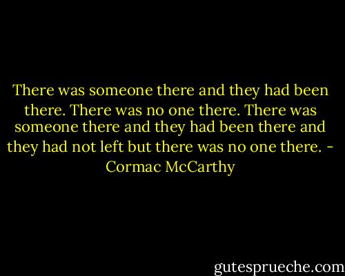There was someone there and they had been there. There was no one there. There was someone there and they had been there and they had not left but there was no one there. - Cormac McCarthy