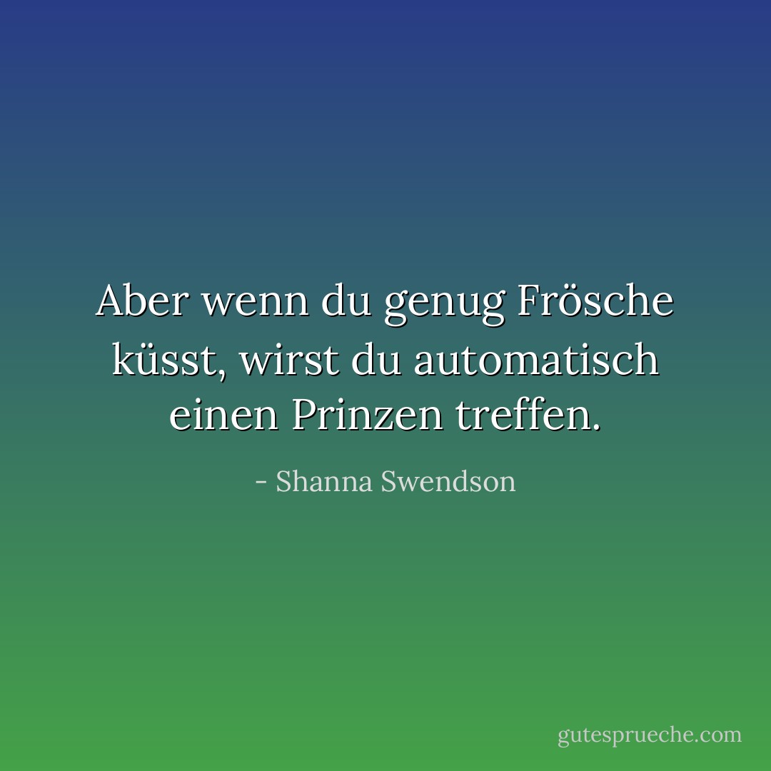 Aber wenn du genug Frösche küsst, wirst du automatisch einen Prinzen treffen. - Shanna Swendson<